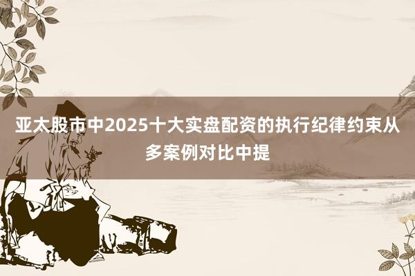 亚太股市中2025十大实盘配资的执行纪律约束从多案例对比中提