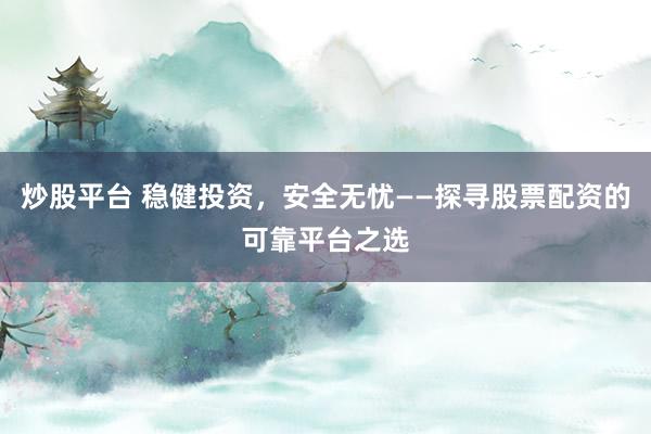 炒股平台 稳健投资，安全无忧——探寻股票配资的可靠平台之选