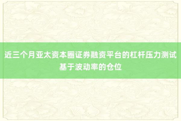 近三个月亚太资本圈证券融资平台的杠杆压力测试基于波动率的仓位