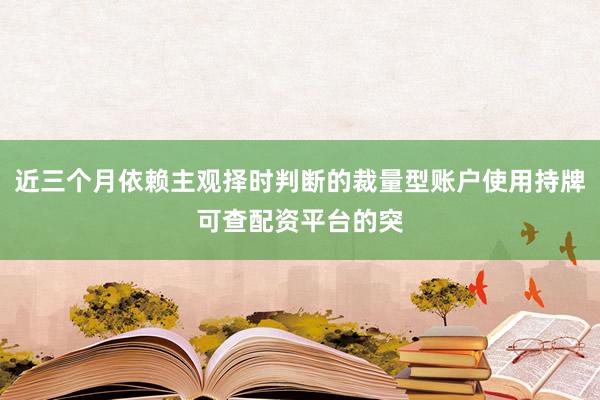 近三个月依赖主观择时判断的裁量型账户使用持牌可查配资平台的突