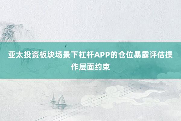 亚太投资板块场景下杠杆APP的仓位暴露评估操作层面约束