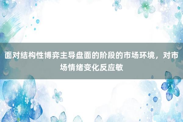 面对结构性博弈主导盘面的阶段的市场环境，对市场情绪变化反应敏