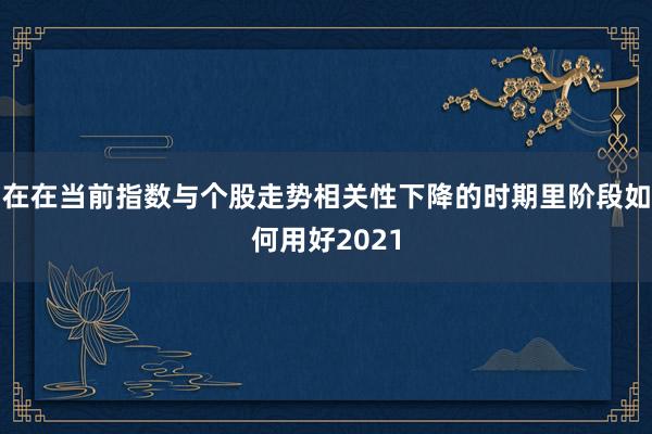在在当前指数与个股走势相关性下降的时期里阶段如何用好2021