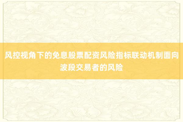 风控视角下的免息股票配资风险指标联动机制面向波段交易者的风险